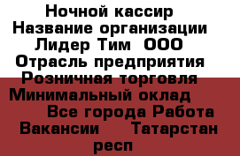 Ночной кассир › Название организации ­ Лидер Тим, ООО › Отрасль предприятия ­ Розничная торговля › Минимальный оклад ­ 25 000 - Все города Работа » Вакансии   . Татарстан респ.